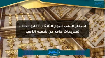 أسعار الذهب اليوم الثلاثاء 6 مايو 2025.. تصريحات هامة من شعبة الذهب